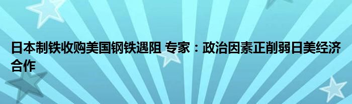 日本制铁收购美国钢铁遇阻 专家：政治因素正削弱日美经济合作