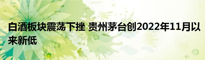 白酒板块震荡下挫 贵州茅台创2022年11月以来新低