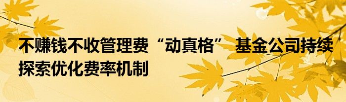 不赚钱不收管理费“动真格” 基金公司持续探索优化费率机制