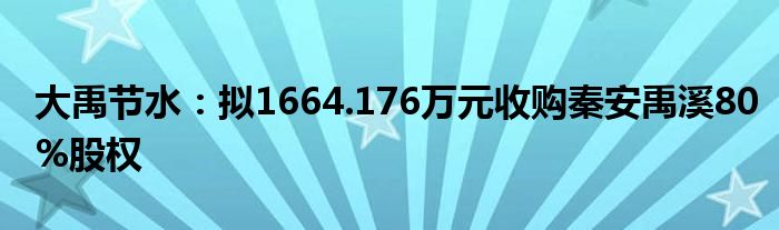 大禹节水：拟1664.176万元收购秦安禹溪80%股权