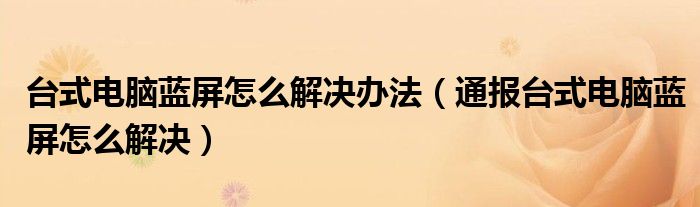 台式电脑蓝屏怎么解决办法（通报台式电脑蓝屏怎么解决）