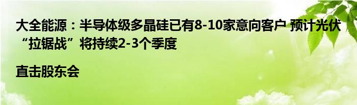 大全能源：半导体级多晶硅已有8-10家意向客户 预计光伏“拉锯战”将持续2-3个季度|直击股东会