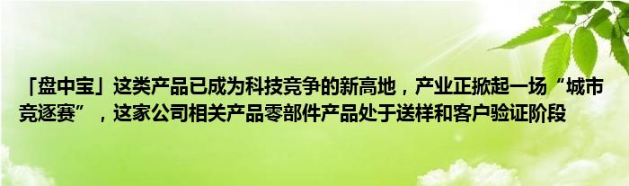 「盘中宝」这类产品已成为科技竞争的新高地，产业正掀起一场“城市竞逐赛”，这家公司相关产品零部件产品处于送样和客户验证阶段