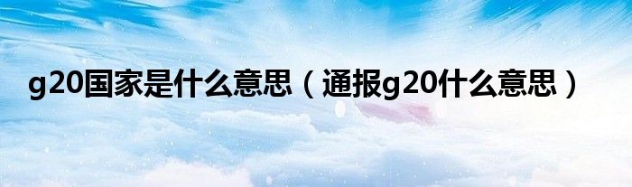 g20国家是什么意思（通报g20什么意思）