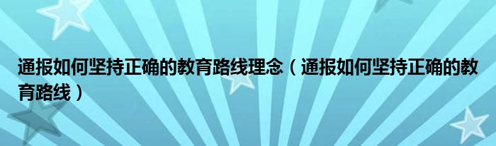 通报如何坚持正确的教育路线理念（通报如何坚持正确的教育路线）