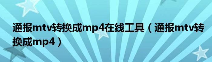 通报mtv转换成mp4在线工具（通报mtv转换成mp4）