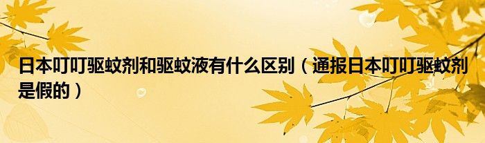 日本叮叮驱蚊剂和驱蚊液有什么区别（通报日本叮叮驱蚊剂是假的）