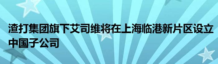 渣打集团旗下艾司维将在上海临港新片区设立中国子公司