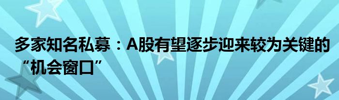 多家知名私募：A股有望逐步迎来较为关键的“机会窗口”