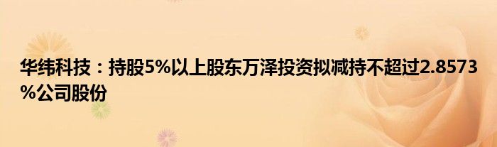 华纬科技：持股5%以上股东万泽投资拟减持不超过2.8573%公司股份