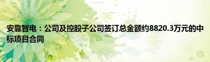 安靠智电：公司及控股子公司签订总金额约8820.3万元的中标项目合同