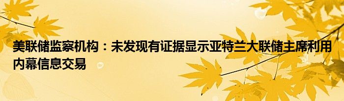 美联储监察机构：未发现有证据显示亚特兰大联储主席利用内幕信息交易