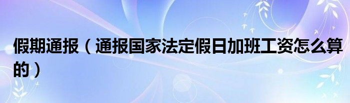 假期通报（通报国家法定假日加班工资怎么算的）