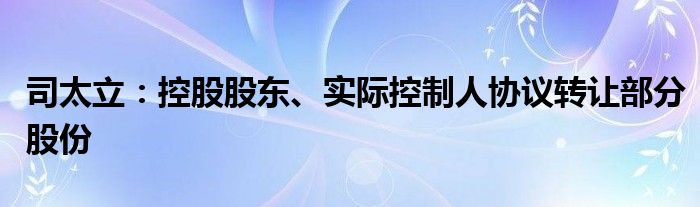 司太立：控股股东、实际控制人协议转让部分股份