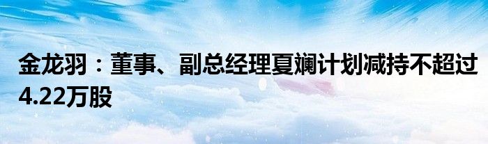 金龙羽：董事、副总经理夏斓计划减持不超过4.22万股