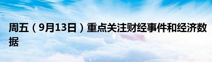 周五（9月13日）重点关注财经事件和经济数据