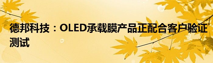 德邦科技：OLED承载膜产品正配合客户验证测试