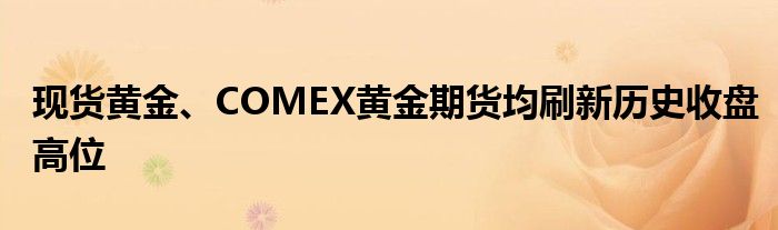 现货黄金、COMEX黄金期货均刷新历史收盘高位