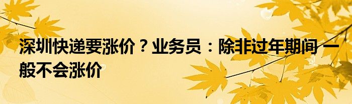 深圳快递要涨价？业务员：除非过年期间 一般不会涨价