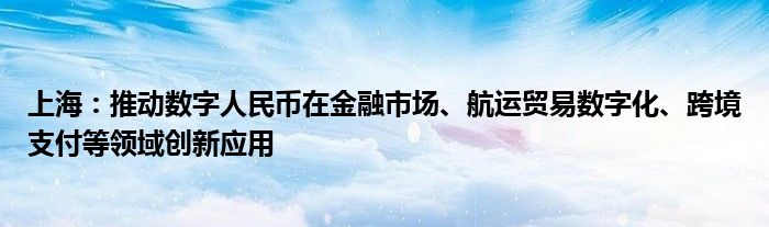 上海：推动数字人民币在
市场、航运贸易数字化、跨境支付等领域创新应用