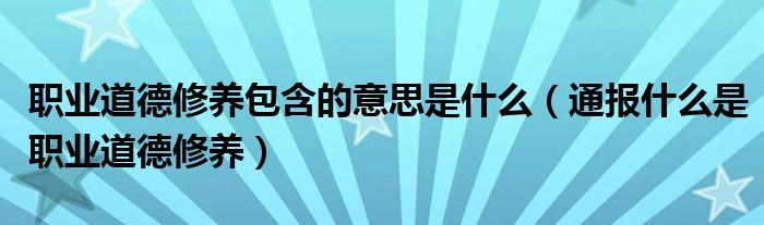 职业道德修养包含的意思是什么（通报什么是职业道德修养）