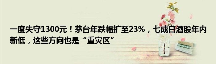 一度失守1300元！茅台年跌幅扩至23%，七成白酒股年内新低，这些方向也是“重灾区”