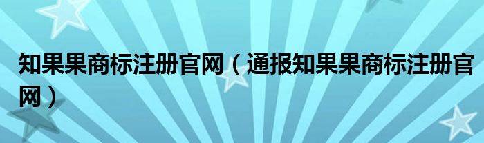 知果果商标注册官网（通报知果果商标注册官网）