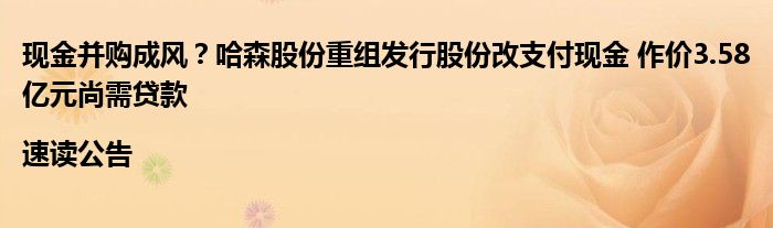 现金并购成风？哈森股份重组发行股份改支付现金 作价3.58亿元尚需贷款|速读公告