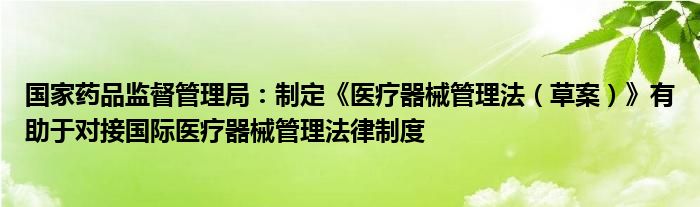 国家药品监督管理局：制定《医疗器械管理法（草案）》有助于对接国际医疗器械管理法律制度