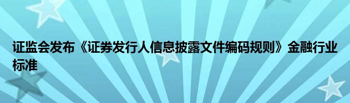 证监会发布《证券发行人信息披露文件编码规则》
行业标准