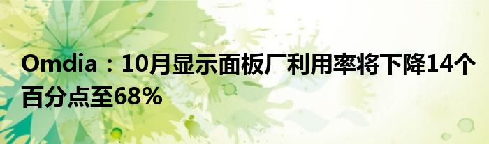 Omdia：10月显示面板厂利用率将下降14个百分点至68%