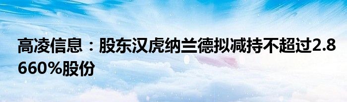 高凌信息：股东汉虎纳兰德拟减持不超过2.8660%股份