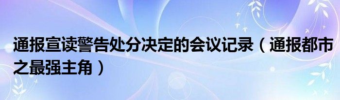 通报宣读警告处分决定的会议记录（通报都市之最强主角）