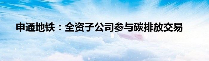 申通地铁：全资子公司参与碳排放交易