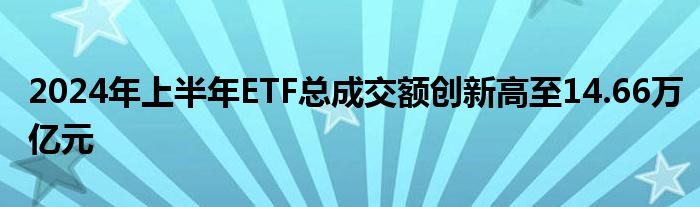 2024年上半年ETF总成交额创新高至14.66万亿元