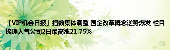 「VIP机会日报」指数集体调整 国企改革概念逆势爆发 栏目梳理人气公司2日最高涨21.75%