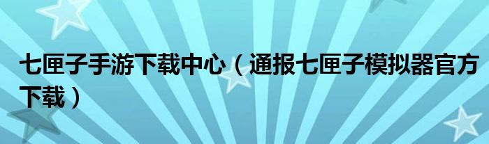 七匣子手游下载中心（通报七匣子模拟器官方下载）