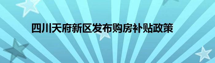 四川天府新区发布购房补贴政策