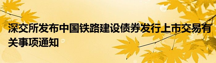 深交所发布中国铁路建设债券发行上市交易有关事项通知