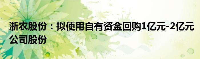 浙农股份：拟使用自有资金回购1亿元-2亿元公司股份