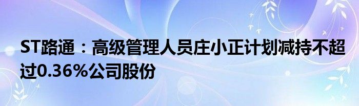 ST路通：高级管理人员庄小正计划减持不超过0.36%公司股份