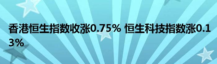 香港恒生指数收涨0.75% 恒生科技指数涨0.13%