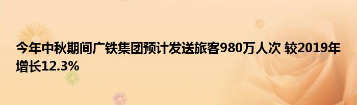 今年中秋期间广铁集团预计发送旅客980万人次 较2019年增长12.3%