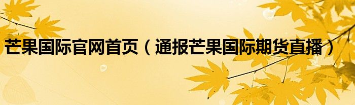 芒果国际官网首页（通报芒果国际期货直播）