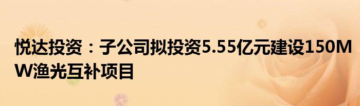 悦达投资：子公司拟投资5.55亿元建设150MW渔光互补项目