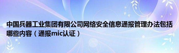 中国兵器工业集团有限公司网络安全信息通报管理办法包括哪些内容（通报mic认证）