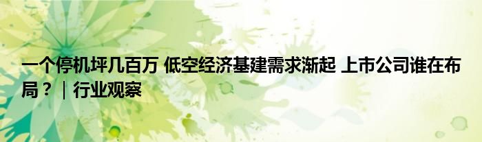 一个停机坪几百万 低空经济基建需求渐起 上市公司谁在布局？｜行业观察