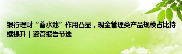 银行理财“蓄水池”作用凸显，现金管理类产品规模占比持续提升｜资管报告节选