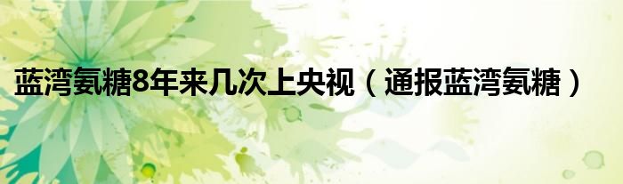 蓝湾氨糖8年来几次上央视（通报蓝湾氨糖）