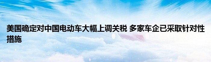 美国确定对中国电动车大幅上调关税 多家车企已采取针对性措施